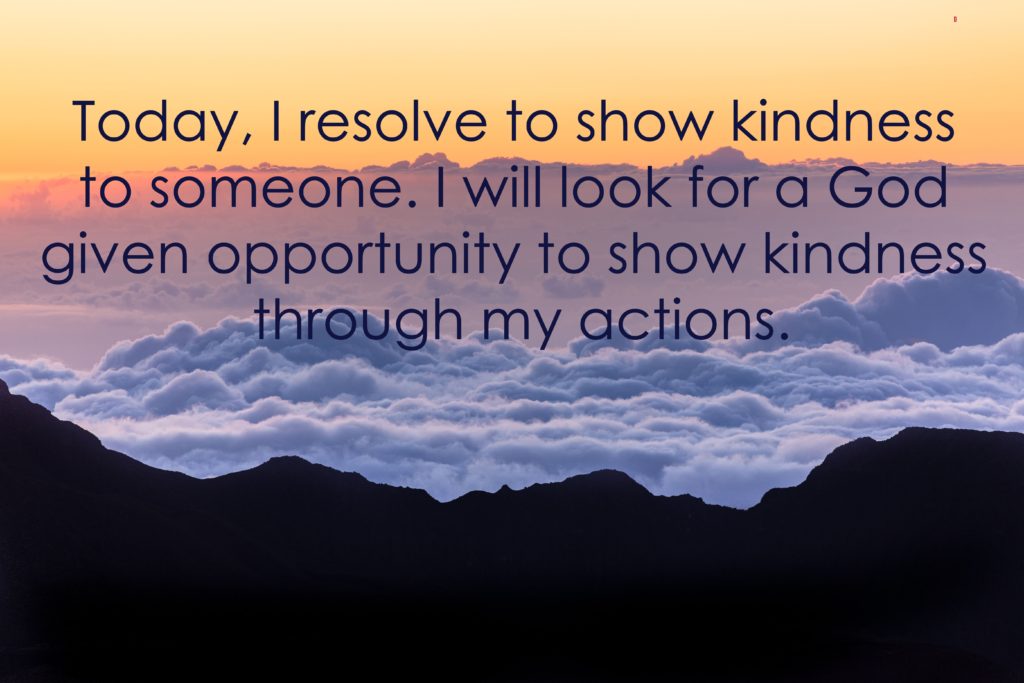 Today, I resolve to show kindness to someone. I will look for a God given opportunity to show kindness through my actions.