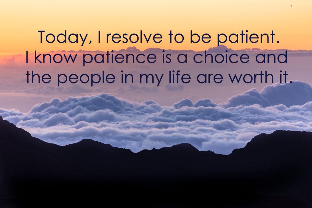 Today, I resolve to be patient. I know patience is a choice and the people in my life are worth it.